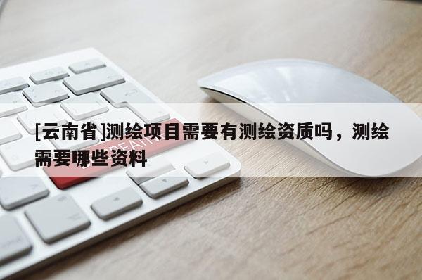 [云南省]測繪項目需要有測繪資質嗎，測繪需要哪些資料