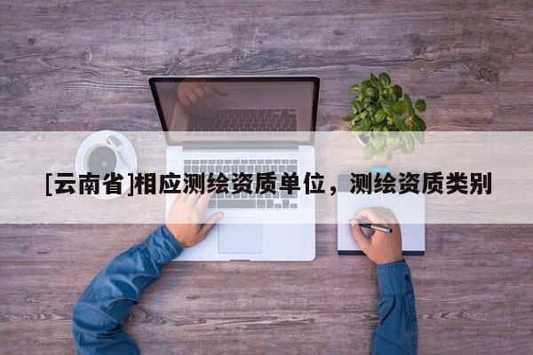 [云南省]相應(yīng)測(cè)繪資質(zhì)單位，測(cè)繪資質(zhì)類別