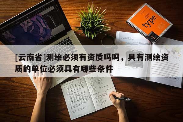 [云南省]測繪必須有資質(zhì)嗎嗎，具有測繪資質(zhì)的單位必須具有哪些條件