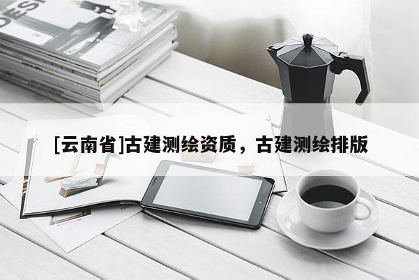 [云南省]古建測(cè)繪資質(zhì)，古建測(cè)繪排版