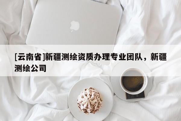 [云南省]新疆測繪資質(zhì)辦理專業(yè)團隊，新疆測繪公司