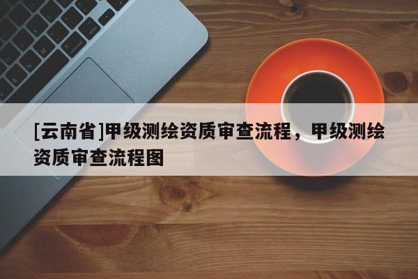 [云南省]甲級(jí)測(cè)繪資質(zhì)審查流程，甲級(jí)測(cè)繪資質(zhì)審查流程圖