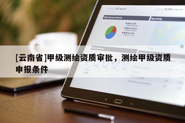 [云南省]甲級測繪資質審批，測繪甲級資質申報條件