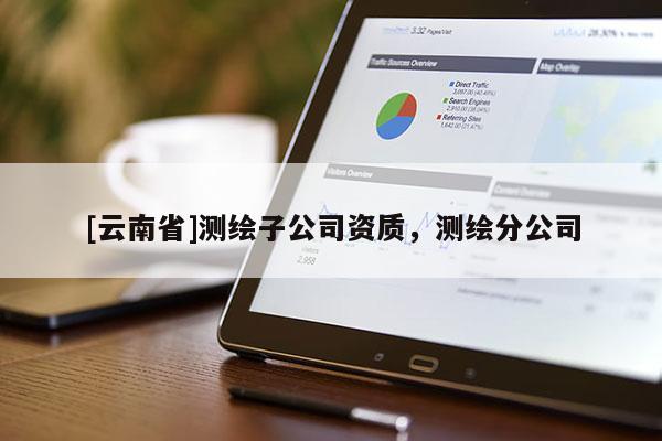 [云南省]測(cè)繪子公司資質(zhì)，測(cè)繪分公司