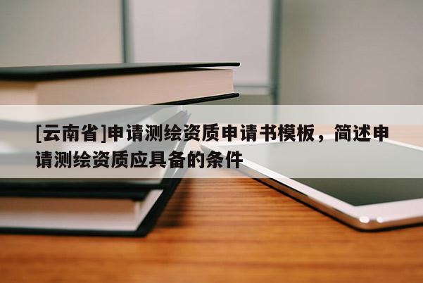 [云南省]申請測繪資質(zhì)申請書模板，簡述申請測繪資質(zhì)應(yīng)具備的條件
