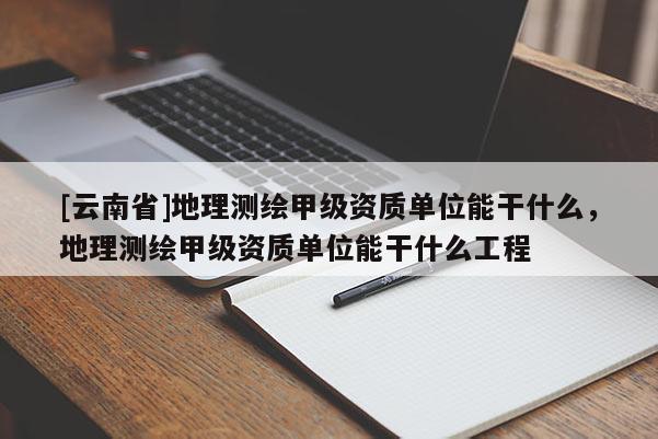 [云南省]地理測(cè)繪甲級(jí)資質(zhì)單位能干什么，地理測(cè)繪甲級(jí)資質(zhì)單位能干什么工程