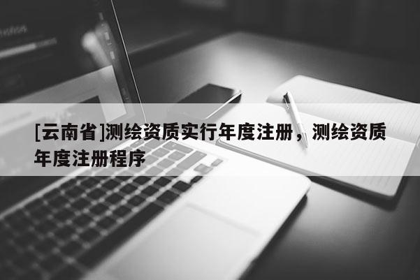 [云南省]測(cè)繪資質(zhì)實(shí)行年度注冊(cè)，測(cè)繪資質(zhì)年度注冊(cè)程序
