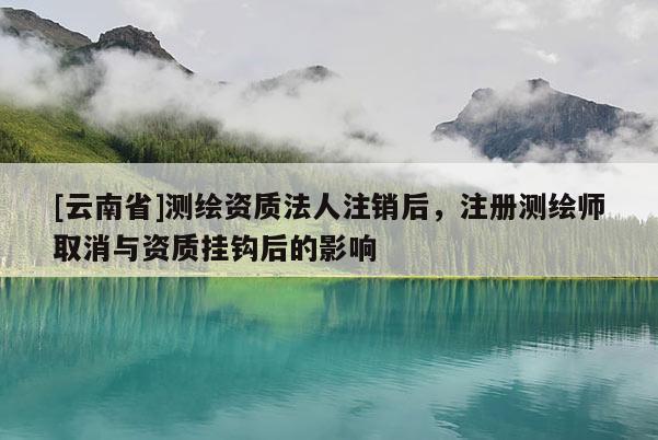 [云南省]測繪資質(zhì)法人注銷后，注冊測繪師取消與資質(zhì)掛鉤后的影響