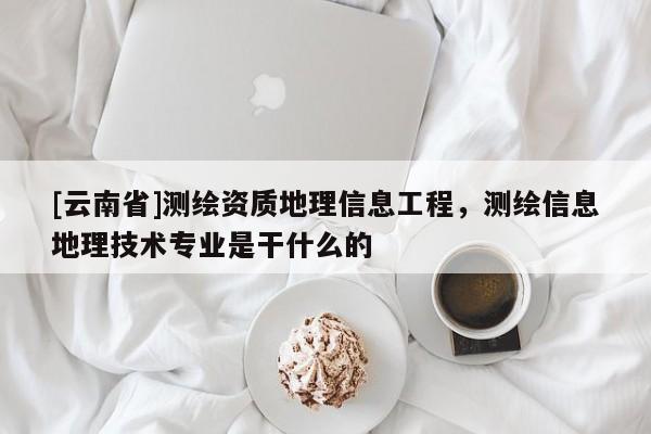 [云南省]測繪資質地理信息工程，測繪信息地理技術專業(yè)是干什么的