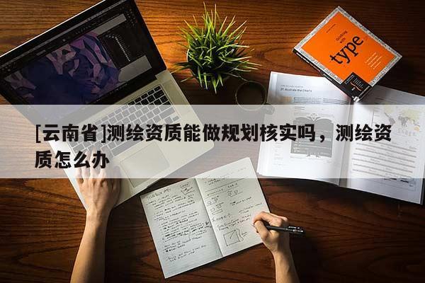 [云南省]測繪資質(zhì)能做規(guī)劃核實(shí)嗎，測繪資質(zhì)怎么辦