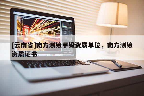 [云南省]南方測繪甲級資質(zhì)單位，南方測繪資質(zhì)證書