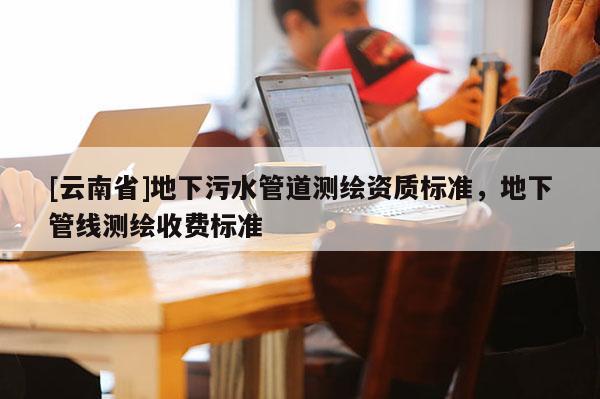 [云南省]地下污水管道測繪資質(zhì)標準，地下管線測繪收費標準