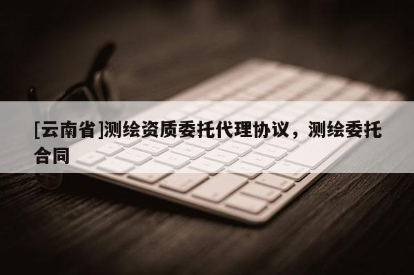 [云南省]測(cè)繪資質(zhì)委托代理協(xié)議，測(cè)繪委托合同
