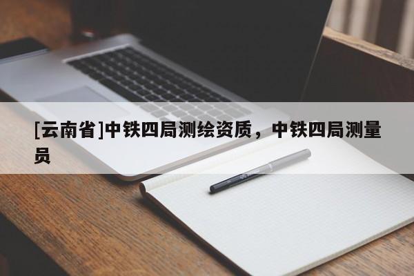 [云南省]中鐵四局測(cè)繪資質(zhì)，中鐵四局測(cè)量員