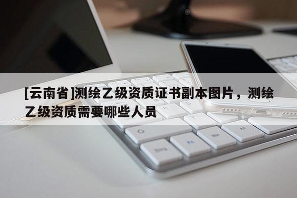 [云南省]測(cè)繪乙級(jí)資質(zhì)證書(shū)副本圖片，測(cè)繪乙級(jí)資質(zhì)需要哪些人員