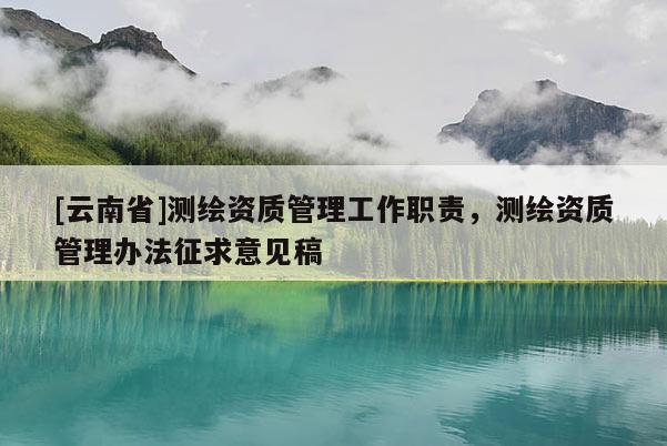 [云南省]測繪資質(zhì)管理工作職責，測繪資質(zhì)管理辦法征求意見稿