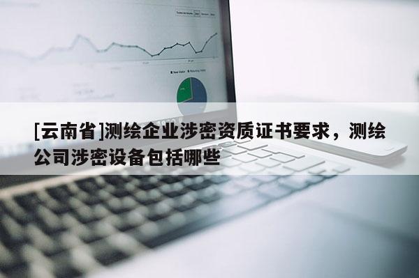 [云南省]測繪企業(yè)涉密資質證書要求，測繪公司涉密設備包括哪些