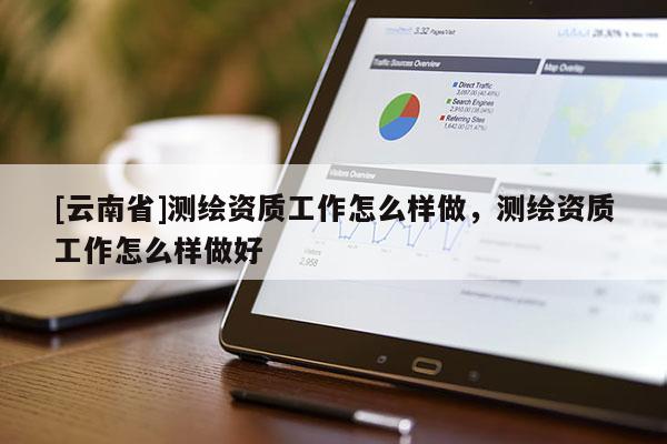 [云南省]測繪資質(zhì)工作怎么樣做，測繪資質(zhì)工作怎么樣做好