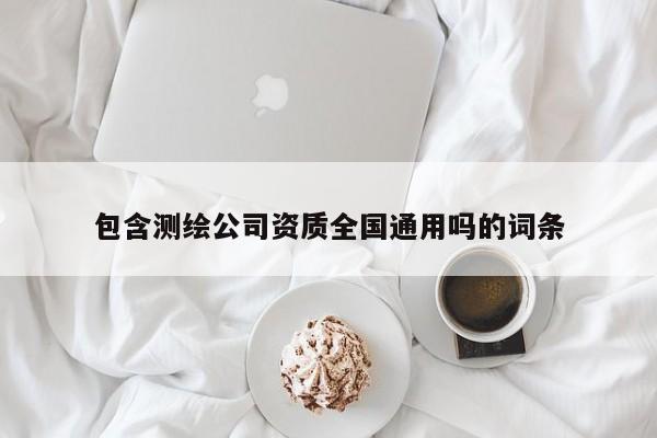 包含測繪公司資質(zhì)全國通用嗎的詞條