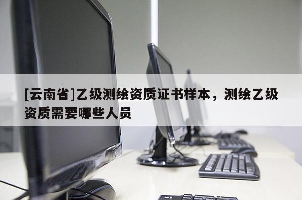 [云南省]乙級(jí)測繪資質(zhì)證書樣本，測繪乙級(jí)資質(zhì)需要哪些人員