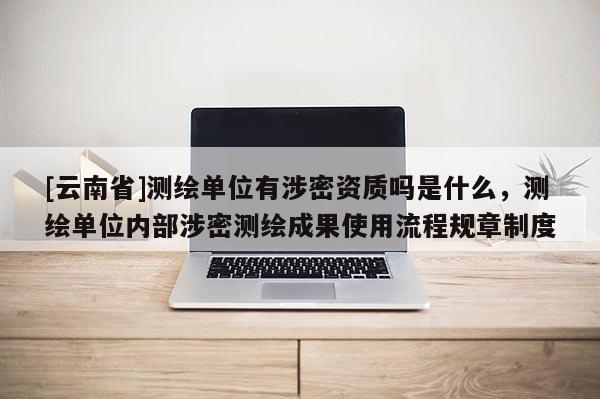 [云南省]測繪單位有涉密資質(zhì)嗎是什么，測繪單位內(nèi)部涉密測繪成果使用流程規(guī)章制度