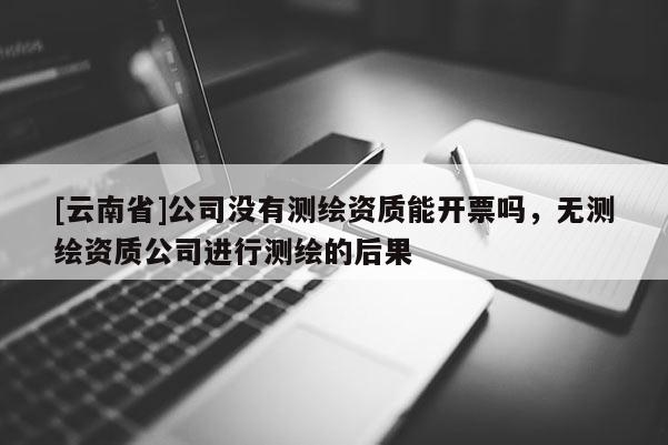 [云南省]公司沒(méi)有測(cè)繪資質(zhì)能開票嗎，無(wú)測(cè)繪資質(zhì)公司進(jìn)行測(cè)繪的后果