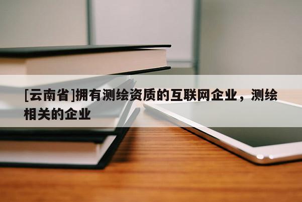 [云南省]擁有測(cè)繪資質(zhì)的互聯(lián)網(wǎng)企業(yè)，測(cè)繪相關(guān)的企業(yè)