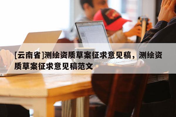 [云南省]測繪資質(zhì)草案征求意見稿，測繪資質(zhì)草案征求意見稿范文