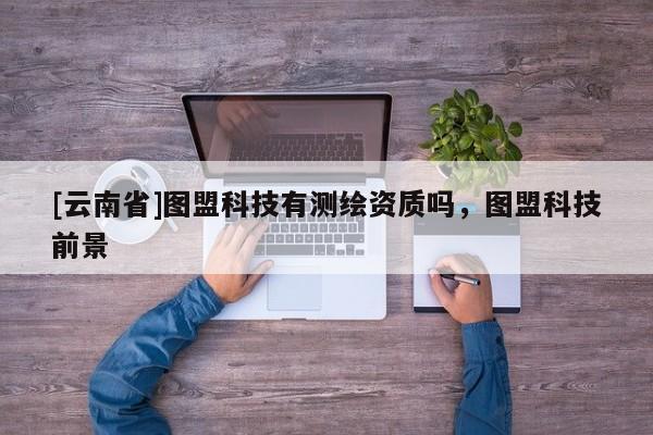 [云南省]圖盟科技有測繪資質嗎，圖盟科技前景