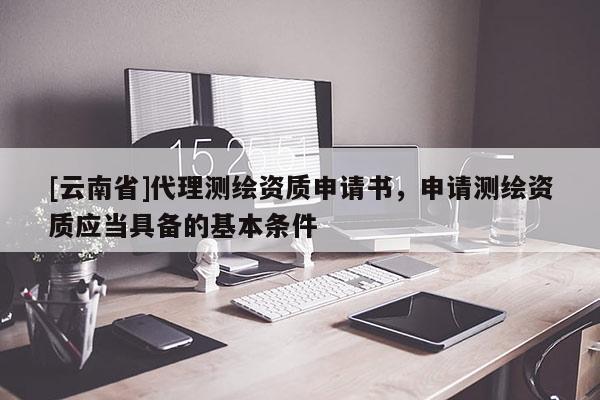 [云南省]代理測繪資質(zhì)申請書，申請測繪資質(zhì)應(yīng)當(dāng)具備的基本條件