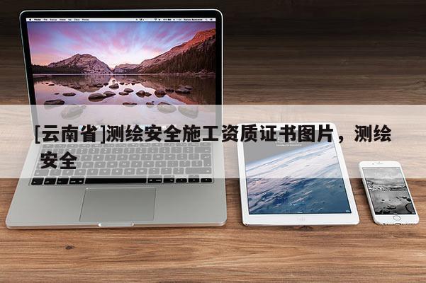 [云南省]測繪安全施工資質(zhì)證書圖片，測繪 安全
