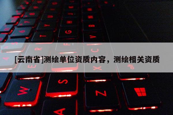 [云南省]測(cè)繪單位資質(zhì)內(nèi)容，測(cè)繪相關(guān)資質(zhì)