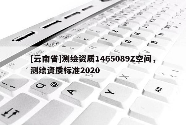 [云南省]測(cè)繪資質(zhì)1465089Z空間，測(cè)繪資質(zhì)標(biāo)準(zhǔn)2020
