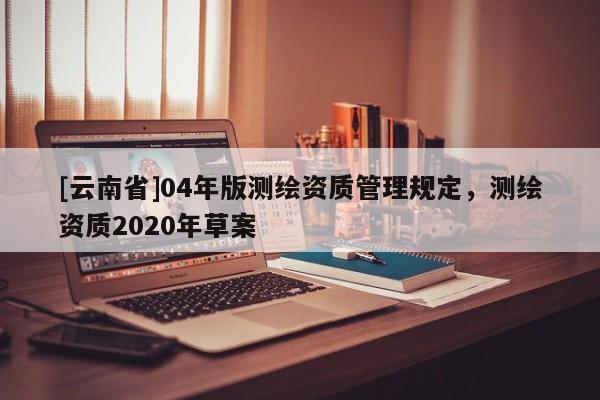 [云南省]04年版測繪資質(zhì)管理規(guī)定，測繪資質(zhì)2020年草案