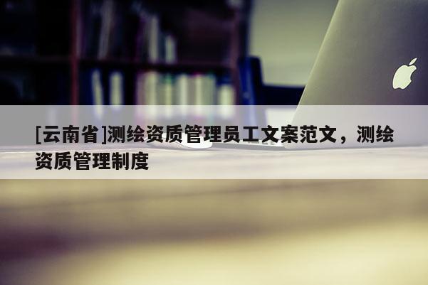 [云南省]測繪資質管理員工文案范文，測繪資質管理制度