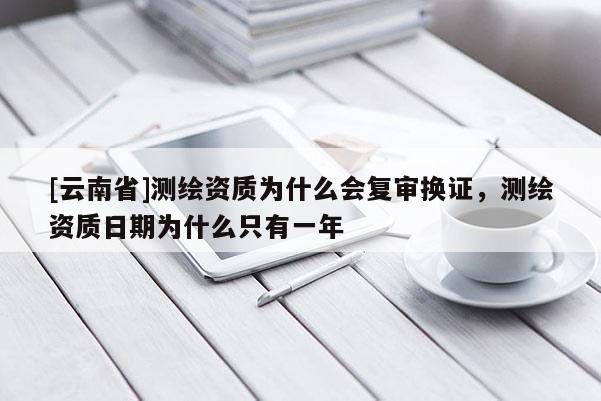 [云南省]測(cè)繪資質(zhì)為什么會(huì)復(fù)審換證，測(cè)繪資質(zhì)日期為什么只有一年