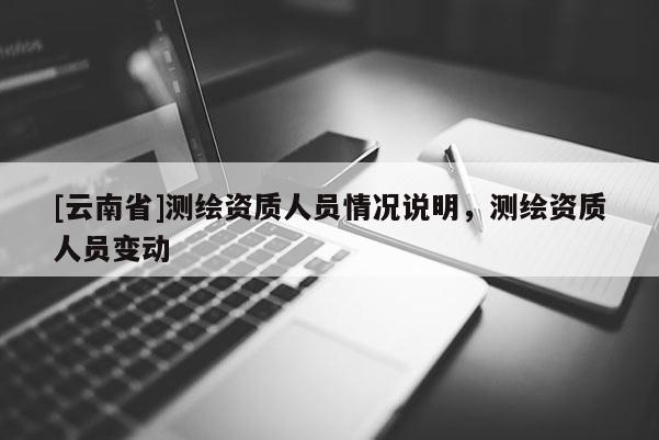 [云南省]測繪資質(zhì)人員情況說明，測繪資質(zhì)人員變動