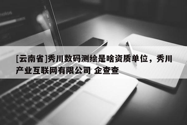 [云南省]秀川數(shù)碼測(cè)繪是啥資質(zhì)單位，秀川產(chǎn)業(yè)互聯(lián)網(wǎng)有限公司 企查查