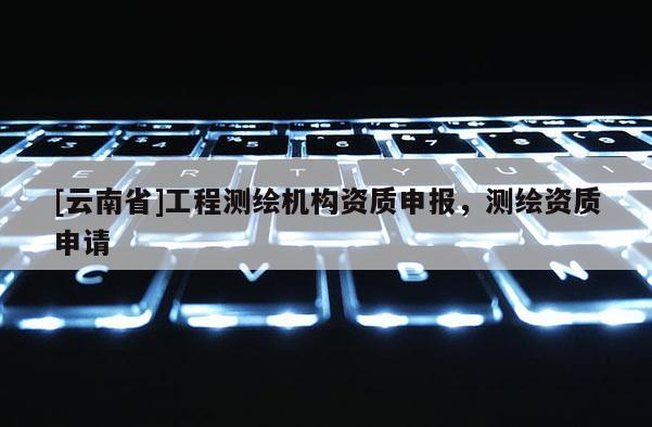 [云南省]工程測繪機(jī)構(gòu)資質(zhì)申報(bào)，測繪資質(zhì)申請