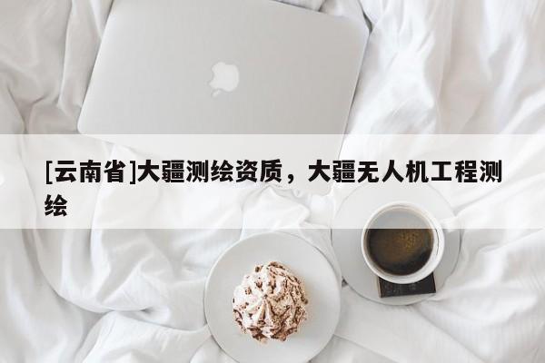 [云南省]大疆測繪資質，大疆無人機工程測繪