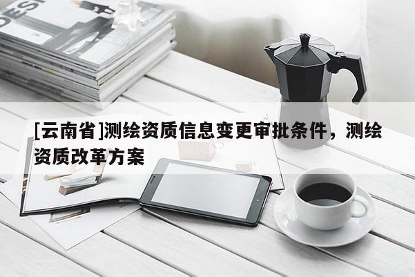 [云南省]測繪資質(zhì)信息變更審批條件，測繪資質(zhì)改革方案