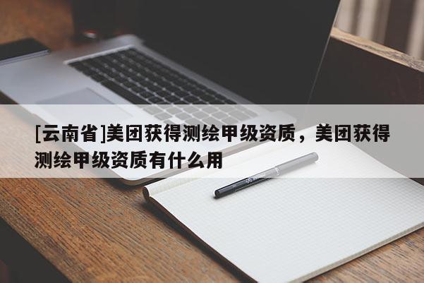 [云南省]美團獲得測繪甲級資質(zhì)，美團獲得測繪甲級資質(zhì)有什么用