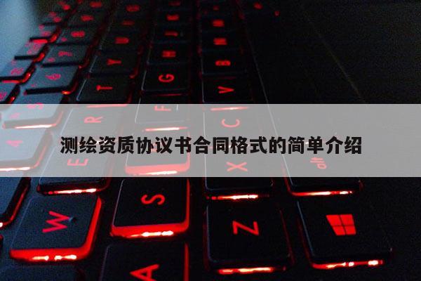 測繪資質(zhì)協(xié)議書合同格式的簡單介紹