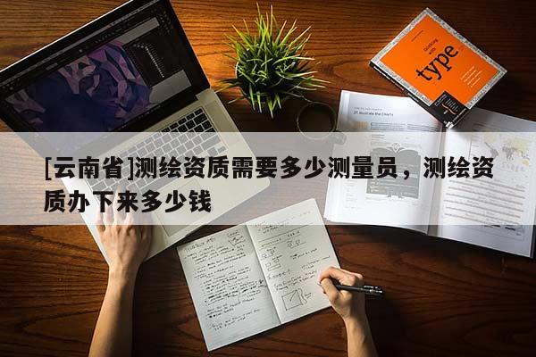 [云南省]測繪資質(zhì)需要多少測量員，測繪資質(zhì)辦下來多少錢