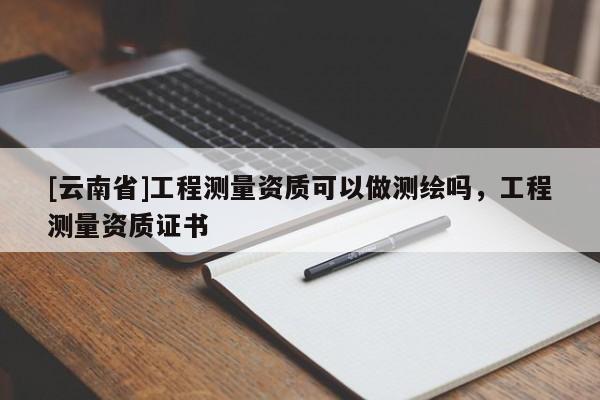 [云南省]工程測(cè)量資質(zhì)可以做測(cè)繪嗎，工程測(cè)量資質(zhì)證書(shū)