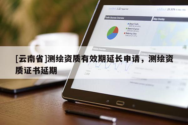 [云南省]測繪資質(zhì)有效期延長申請，測繪資質(zhì)證書延期