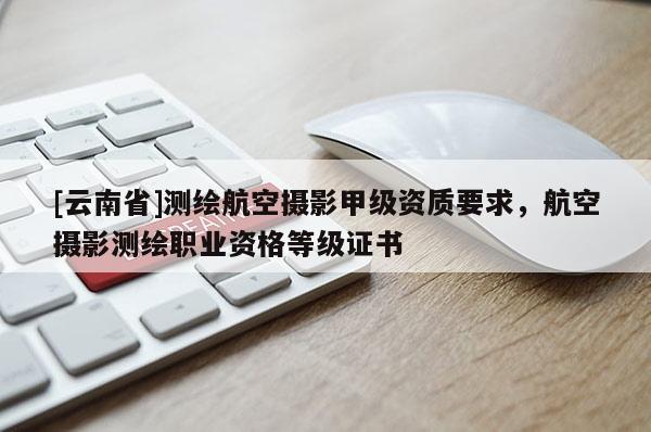 [云南省]測繪航空攝影甲級資質(zhì)要求，航空攝影測繪職業(yè)資格等級證書
