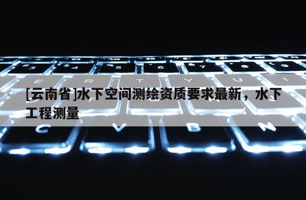 [云南省]水下空間測繪資質(zhì)要求最新，水下工程測量