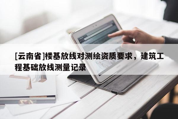 [云南省]樓基放線對(duì)測(cè)繪資質(zhì)要求，建筑工程基礎(chǔ)放線測(cè)量記錄
