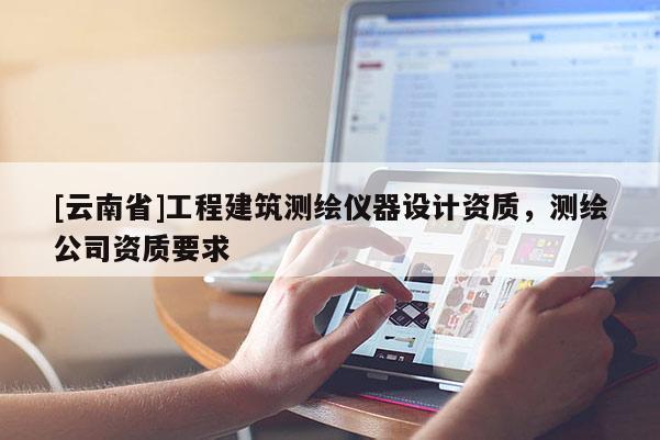 [云南省]工程建筑測(cè)繪儀器設(shè)計(jì)資質(zhì)，測(cè)繪公司資質(zhì)要求